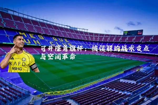 可升降角旗杆：被误解的战术支点与空间革命
