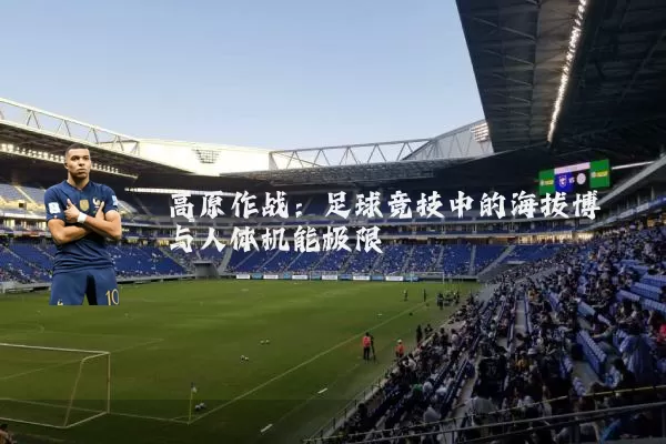 高原作战:足球竞技中的海拔博弈与人体机能极限
