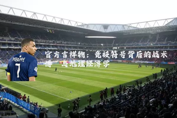 官方吉祥物：竞技符号背后的战术博弈与地理经济学