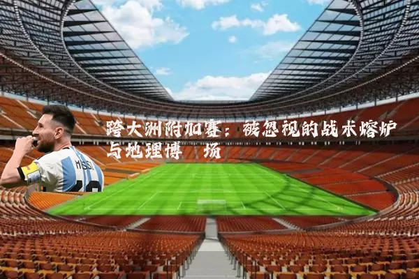 跨大洲附加赛：被忽视的战术熔炉与地理博弈场