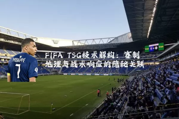 FIFA TSG技术解构:赛制地理与战术响应的隐秘关联