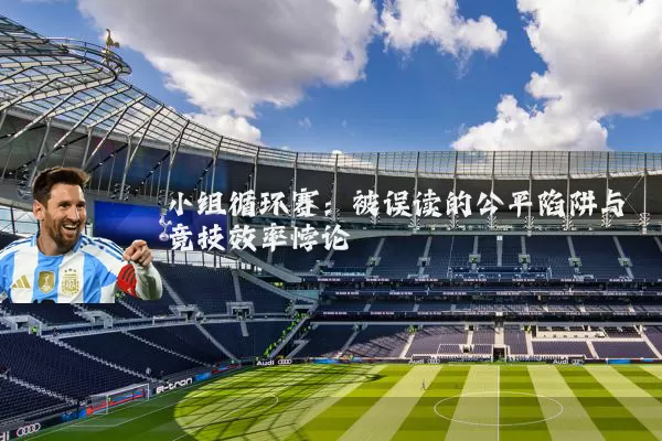 小组循环赛:被误读的公平陷阱与竞技效率悖论