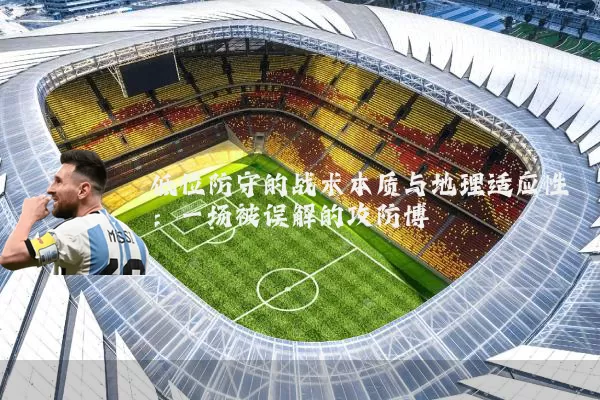 低位防守的战术本质与地理适应性：一场被误解的攻防博弈