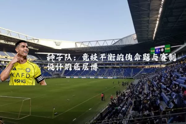 种子队：竞技平衡的伪命题与赛制设计的底层博弈