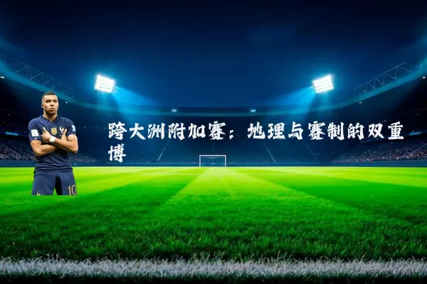 跨大洲附加赛:地理与赛制的双重博弈
