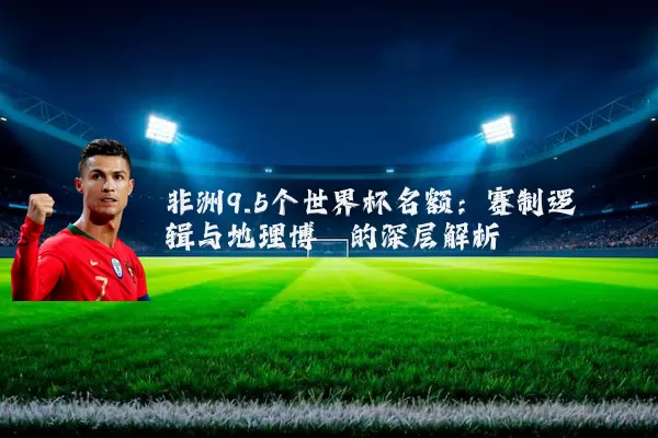 非洲9.5个世界杯名额：赛制逻辑与地理博弈的深层解析
