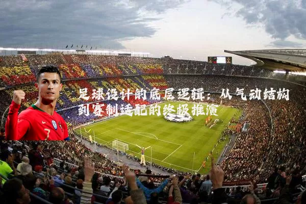 足球设计的底层逻辑：从气动结构到赛制适配的终极推演