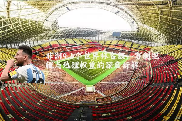 非洲9.5个世界杯名额:赛制逻辑与地理权重的深度拆解
