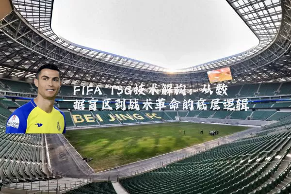 FIFA TSG技术解构:从数据盲区到战术革命的底层逻辑