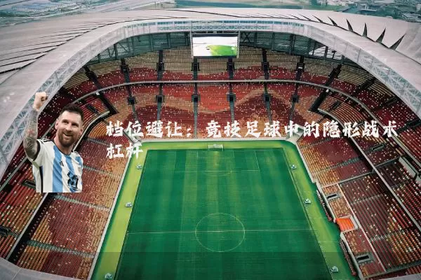 档位避让:竞技足球中的隐形战术杠杆