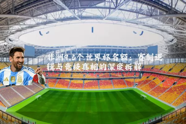 非洲9.5个世界杯名额:赛制逻辑与竞技真相的深度拆解