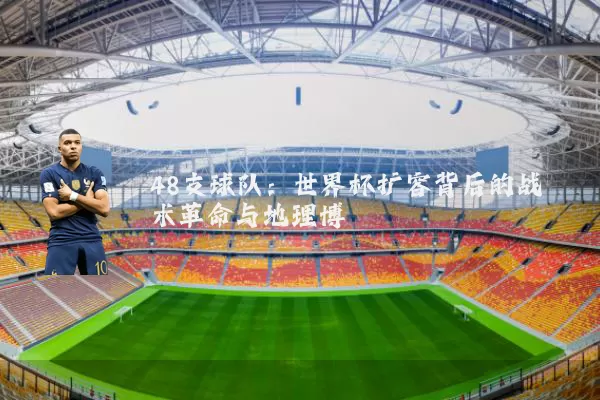 48支球队：世界杯扩容背后的战术革命与地理博弈