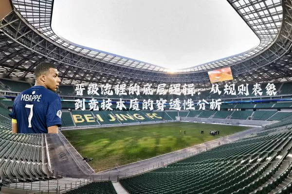 晋级流程的底层逻辑:从规则表象到竞技本质的穿透性分析